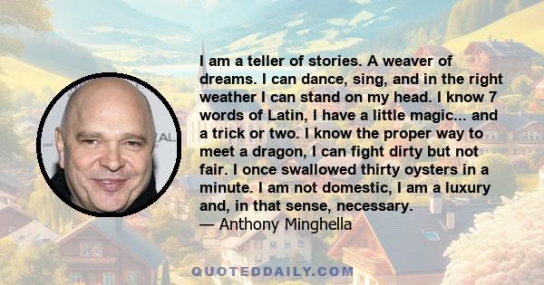 I am a teller of stories. A weaver of dreams. I can dance, sing, and in the right weather I can stand on my head. I know 7 words of Latin, I have a little magic... and a trick or two. I know the proper way to meet a