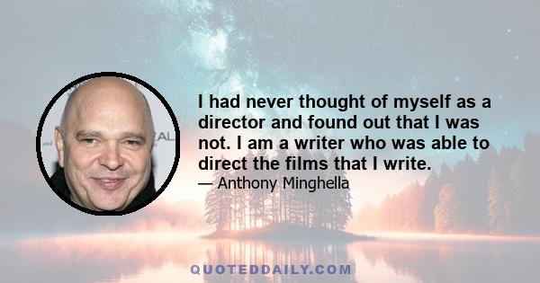 I had never thought of myself as a director and found out that I was not. I am a writer who was able to direct the films that I write.