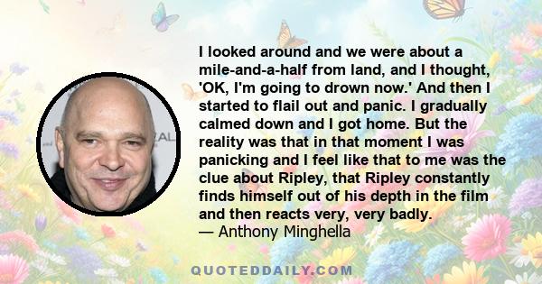 I looked around and we were about a mile-and-a-half from land, and I thought, 'OK, I'm going to drown now.' And then I started to flail out and panic. I gradually calmed down and I got home. But the reality was that in