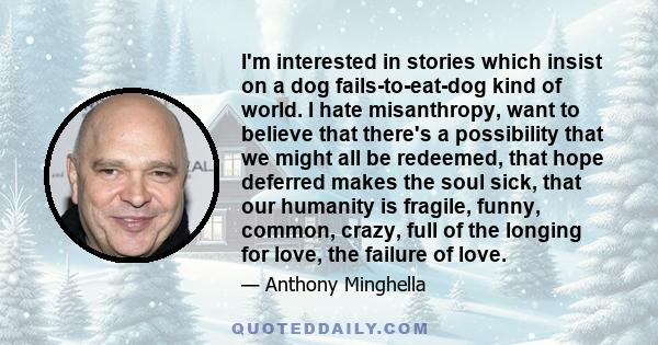 I'm interested in stories which insist on a dog fails-to-eat-dog kind of world. I hate misanthropy, want to believe that there's a possibility that we might all be redeemed, that hope deferred makes the soul sick, that