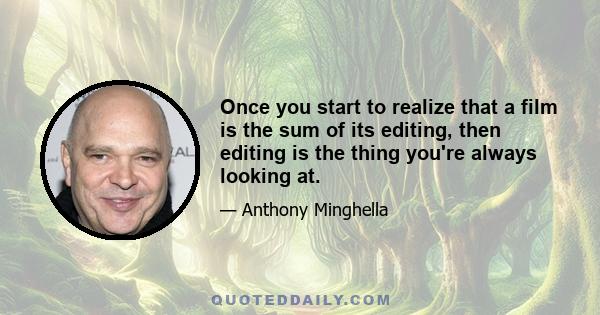 Once you start to realize that a film is the sum of its editing, then editing is the thing you're always looking at.