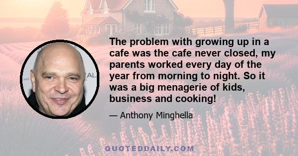 The problem with growing up in a cafe was the cafe never closed, my parents worked every day of the year from morning to night. So it was a big menagerie of kids, business and cooking!