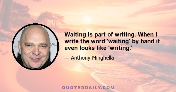 Waiting is part of writing. When I write the word 'waiting' by hand it even looks like 'writing.'