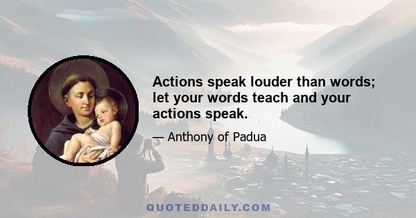 Actions speak louder than words; let your words teach and your actions speak.