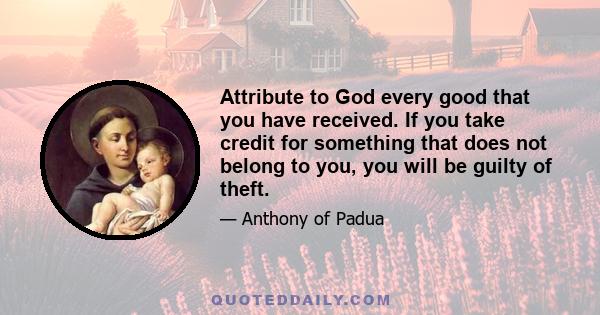 Attribute to God every good that you have received. If you take credit for something that does not belong to you, you will be guilty of theft.