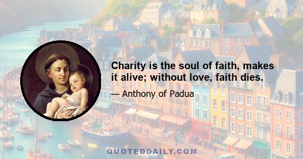 Charity is the soul of faith, makes it alive; without love, faith dies.