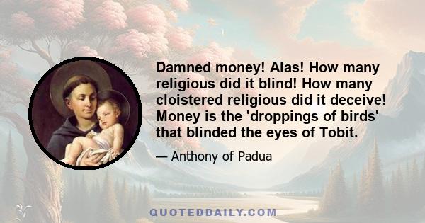 Damned money! Alas! How many religious did it blind! How many cloistered religious did it deceive! Money is the 'droppings of birds' that blinded the eyes of Tobit.