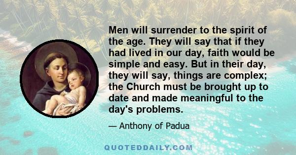 Men will surrender to the spirit of the age. They will say that if they had lived in our day, faith would be simple and easy. But in their day, they will say, things are complex; the Church must be brought up to date