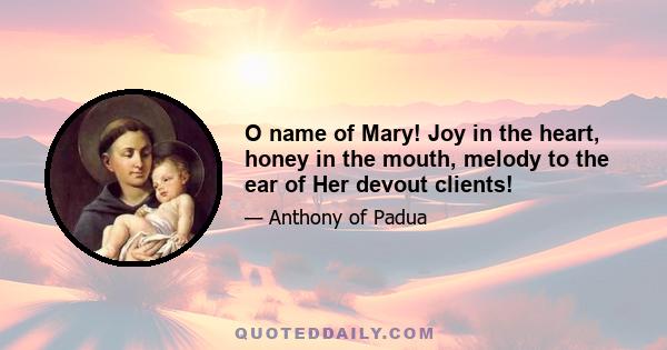 O name of Mary! Joy in the heart, honey in the mouth, melody to the ear of Her devout clients!