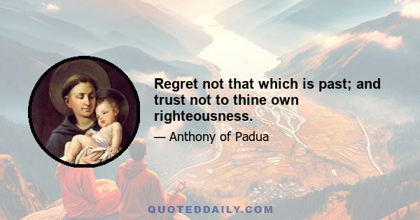 Regret not that which is past; and trust not to thine own righteousness.