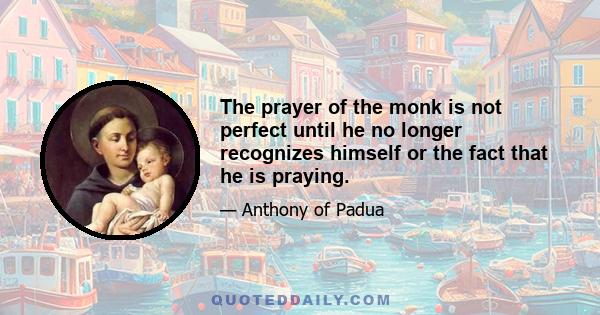 The prayer of the monk is not perfect until he no longer recognizes himself or the fact that he is praying.