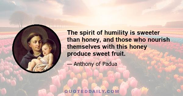 The spirit of humility is sweeter than honey, and those who nourish themselves with this honey produce sweet fruit.