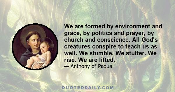 We are formed by environment and grace, by politics and prayer, by church and conscience. All God's creatures conspire to teach us as well. We stumble. We stutter. We rise. We are lifted.