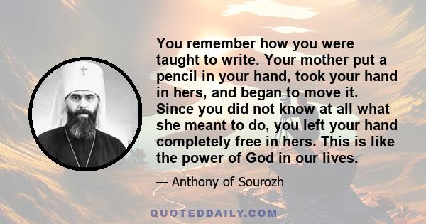 You remember how you were taught to write. Your mother put a pencil in your hand, took your hand in hers, and began to move it. Since you did not know at all what she meant to do, you left your hand completely free in