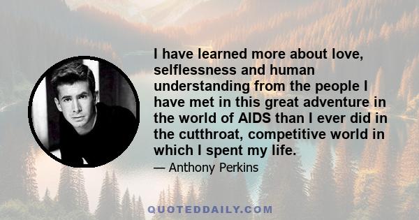 I have learned more about love, selflessness and human understanding from the people I have met in this great adventure in the world of AIDS than I ever did in the cutthroat, competitive world in which I spent my life.