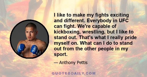 I like to make my fights exciting and different. Everybody in UFC can fight. We're capable of kickboxing, wrestling, but I like to stand out. That's what I really pride myself on. What can I do to stand out from the