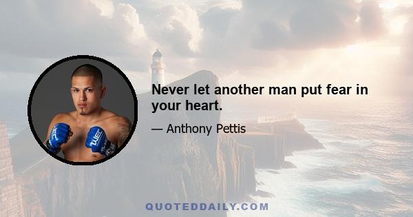 Never let another man put fear in your heart.