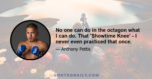 No one can do in the octagon what I can do. That 'Showtime Knee' - I never even practiced that once.