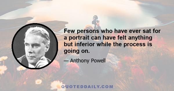 Few persons who have ever sat for a portrait can have felt anything but inferior while the process is going on.