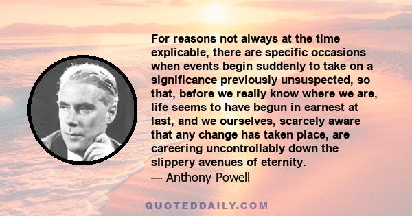 For reasons not always at the time explicable, there are specific occasions when events begin suddenly to take on a significance previously unsuspected, so that, before we really know where we are, life seems to have