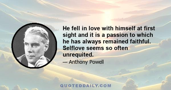 He fell in love with himself at first sight and it is a passion to which he has always remained faithful. Selflove seems so often unrequited.