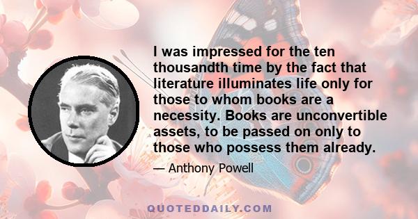 I was impressed for the ten thousandth time by the fact that literature illuminates life only for those to whom books are a necessity. Books are unconvertible assets, to be passed on only to those who possess them