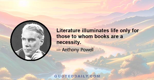 Literature illuminates life only for those to whom books are a necessity.