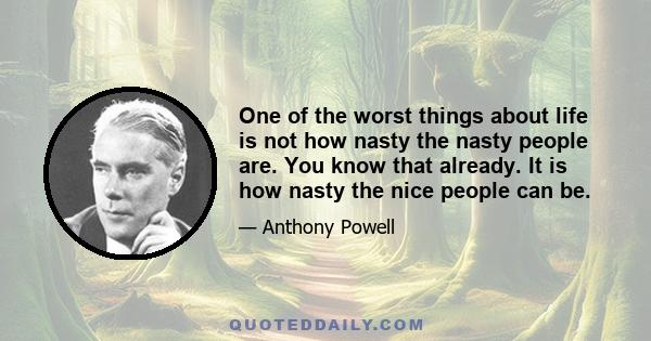 One of the worst things about life is not how nasty the nasty people are. You know that already. It is how nasty the nice people can be.