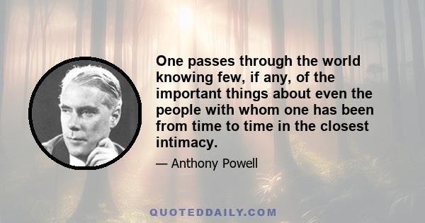 One passes through the world knowing few, if any, of the important things about even the people with whom one has been from time to time in the closest intimacy.