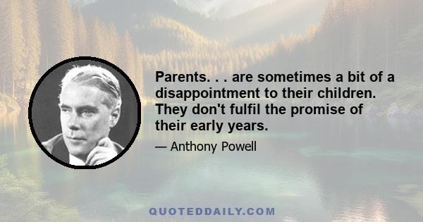 Parents. . . are sometimes a bit of a disappointment to their children. They don't fulfil the promise of their early years.