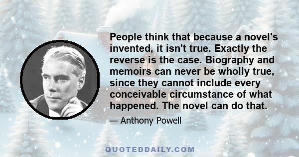 People think that because a novel's invented, it isn't true. Exactly the reverse is the case. Biography and memoirs can never be wholly true, since they cannot include every conceivable circumstance of what happened.