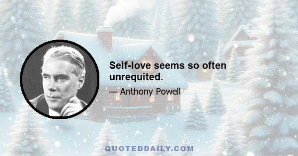 Self-love seems so often unrequited.