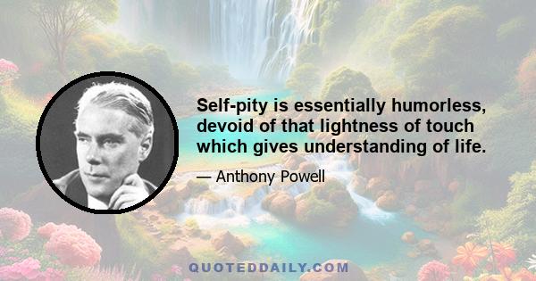 Self-pity is essentially humorless, devoid of that lightness of touch which gives understanding of life.