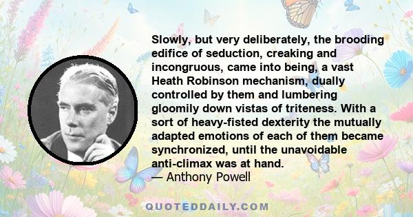 Slowly, but very deliberately, the brooding edifice of seduction, creaking and incongruous, came into being, a vast Heath Robinson mechanism, dually controlled by them and lumbering gloomily down vistas of triteness.