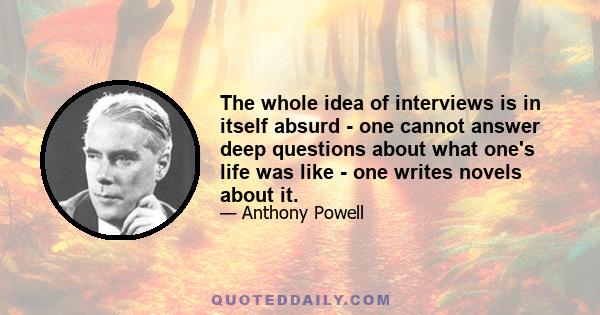 The whole idea of interviews is in itself absurd - one cannot answer deep questions about what one's life was like - one writes novels about it.