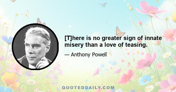 [T]here is no greater sign of innate misery than a love of teasing.