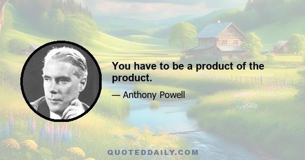 You have to be a product of the product.