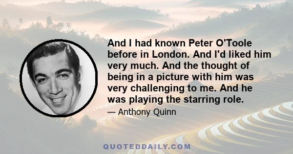 And I had known Peter O'Toole before in London. And I'd liked him very much. And the thought of being in a picture with him was very challenging to me. And he was playing the starring role.