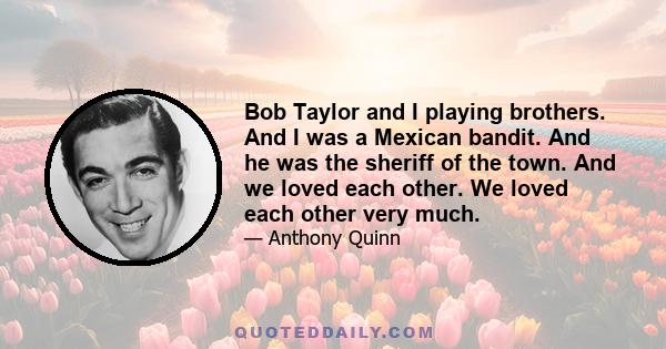 Bob Taylor and I playing brothers. And I was a Mexican bandit. And he was the sheriff of the town. And we loved each other. We loved each other very much.