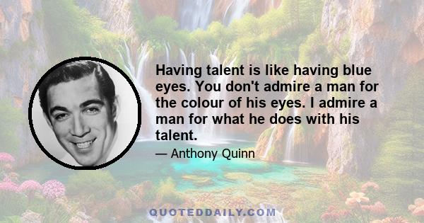 Having talent is like having blue eyes. You don't admire a man for the colour of his eyes. I admire a man for what he does with his talent.