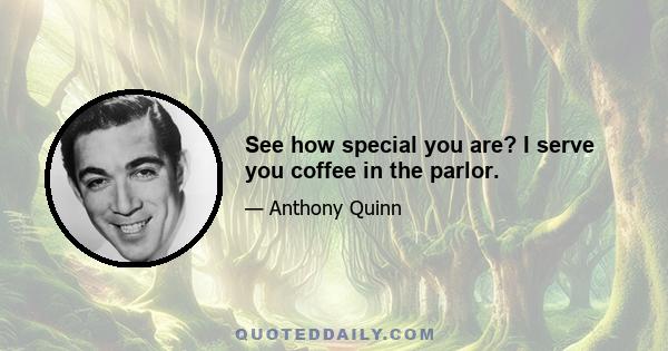 See how special you are? I serve you coffee in the parlor.