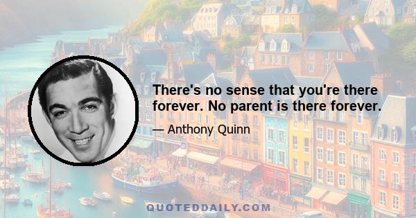 There's no sense that you're there forever. No parent is there forever.