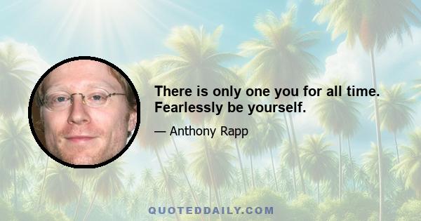 There is only one you for all time. Fearlessly be yourself.