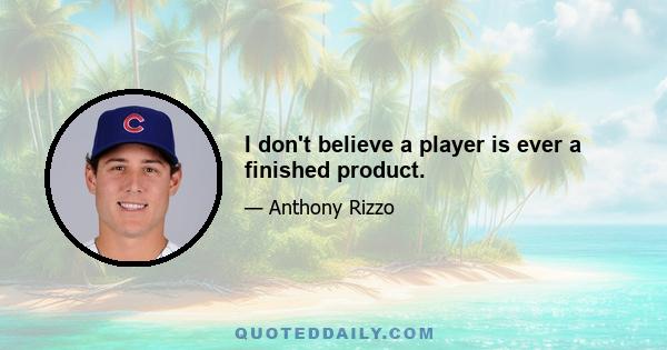 I don't believe a player is ever a finished product.