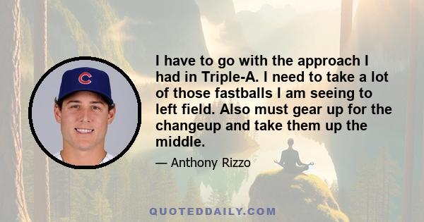 I have to go with the approach I had in Triple-A. I need to take a lot of those fastballs I am seeing to left field. Also must gear up for the changeup and take them up the middle.