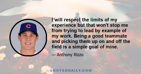 I will respect the limits of my experience but that won't stop me from trying to lead by example of my work. Being a good teammate and picking them up on and off the field is a simple goal of mine.