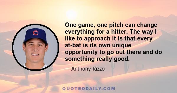 One game, one pitch can change everything for a hitter. The way I like to approach it is that every at-bat is its own unique opportunity to go out there and do something really good.