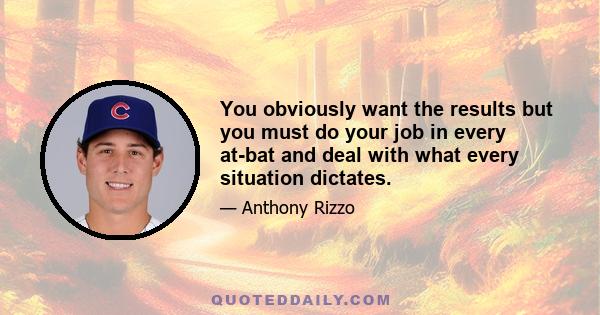 You obviously want the results but you must do your job in every at-bat and deal with what every situation dictates.