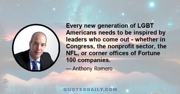 Every new generation of LGBT Americans needs to be inspired by leaders who come out - whether in Congress, the nonprofit sector, the NFL, or corner offices of Fortune 100 companies.