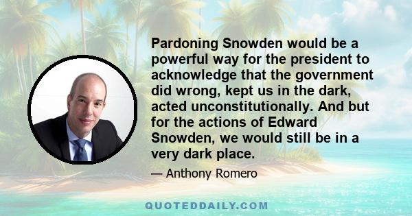 Pardoning Snowden would be a powerful way for the president to acknowledge that the government did wrong, kept us in the dark, acted unconstitutionally. And but for the actions of Edward Snowden, we would still be in a